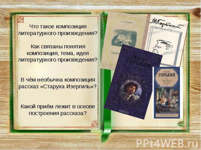 Что такое композиция литературного произведения? Как связаны понятия композиция, тема, идея литературного произведения? В чём необычна композиция рассказ «Старуха Изергиль»? Какой приём лежит в основе построения рассказа?