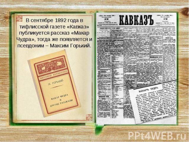 В сентябре 1892 года в тифлисской газете «Кавказ» публикуется рассказ «Макар Чудра», тогда же появляется и псевдоним – Максим Горький.