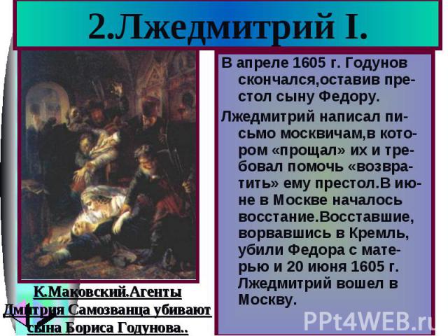 2.Лжедмитрий I.В апреле 1605 г. Годунов скончался,оставив пре-стол сыну Федору. Лжедмитрий написал пи-сьмо москвичам,в кото-ром «прощал» их и тре-бовал помочь «возвра-тить» ему престол.В ию-не в Москве началось восстание.Восставшие, ворвавшись в Кре…