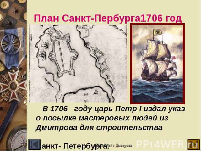 План Санкт-Пербурга1706 год В 1706 году царь Петр I издал указ о посылке мастеровых людей из Дмитрова для строительства Санкт- Петербурга.