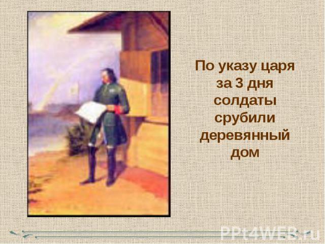 По указу царя за 3 дня солдаты срубили деревянный дом