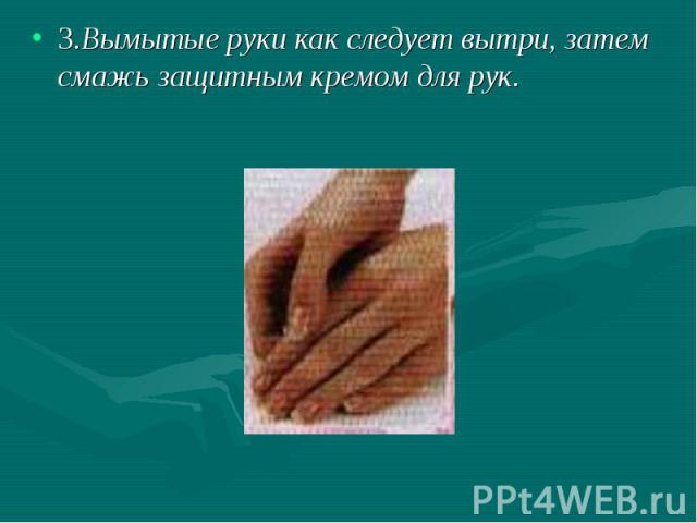 3.Вымытые руки как следует вытри, затем смажь защитным кремом для рук.