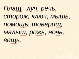 Плащ, луч, речь, сторож, ключ, мышь, помощь, товарищ, малыш, рожь, ночь, вещь.