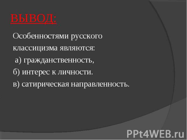 ВЫВОД:Особенностями русского классицизма являются: а) гражданственность, б) интерес к личности. в) сатирическая направленность.