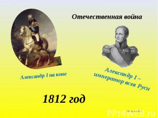 Отечественная война Александр I на коне Александр I – император всея Руси