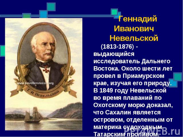 Геннадий Иванович Невельской (1813-1876) - выдающийся исследователь Дальнего Востока. Около шести лет провел в Приамурском крае, изучая его природу. В 1849 году Невельской во время плаваний по Охотскому морю доказал, что Сахалин является островом, о…
