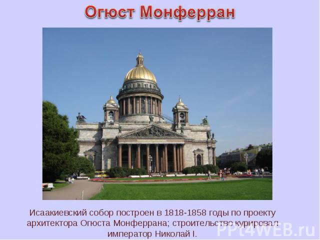 Огюст Монферран Исаакиевский собор построен в 1818-1858 годы по проекту архитектора Огюста Монферрана; строительство курировал император Николай I.