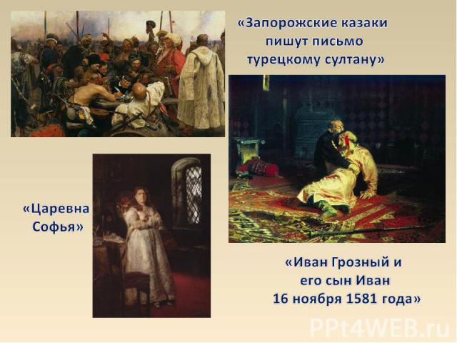 «Запорожские казаки пишут письмо турецкому султану» «Царевна Софья» «Иван Грозный и его сын Иван 16 ноября 1581 года»