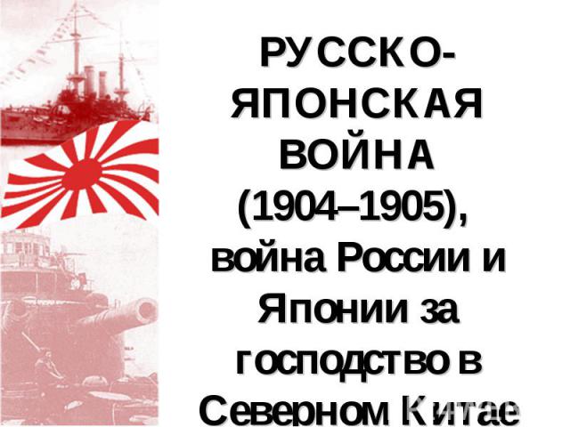 РУССКО-ЯПОНСКАЯ ВОЙНА (1904–1905), война России и Японии за господство в Северном Китае (Маньчжурии) и Корее.