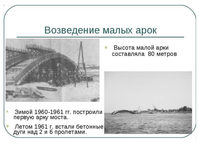 Возведение малых арок Высота малой арки составляла 80 метров Зимой 1960-1961 гг. построили первую арку моста. Летом 1961 г. встали бетонные дуги над 2 и 6 пролетами.