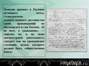 Пушкин признал в Рылееве истинного поэта. Относительно художественного достоинст