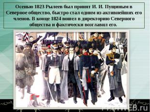 Осенью 1823 Рылеев был принят И. И. Пущиным в Северное общество, быстро стал одн