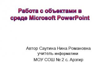 Работа с объектами в среде Microsoft PowerPoint Автор Саутина Нина Романовна учи