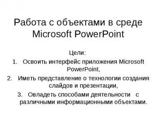 Работа с объектами в среде Microsoft PowerPoint Цели: Освоить интерфейс приложен