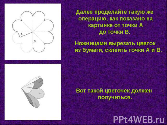 Далее проделайте такую же операцию, как показано на картинке от точки А до точки В. Ножницами вырезать цветок из бумаги, склеить точки А и В. Вот такой цветочек должен получиться.