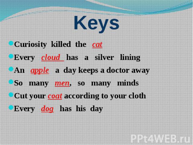 Keys Curiosity killed the cat Every cloud has a silver lining An apple a day keeps a doctor away So many men, so many minds Cut your coat according to your cloth Every dog has his day
