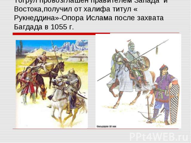 Тогрул провозглашен правителем Запада и Востока,получил от халифа титул « Рукнеддина»-Опора Ислама после захвата Багдада в 1055 г.