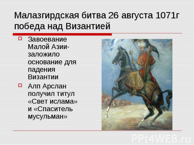 Малазгирдская битва 26 августа 1071г победа над Византией Завоевание Малой Азии-заложило основание для падения Византии Алп Арслан получил титул «Свет ислама» и «Спаситель мусульман»