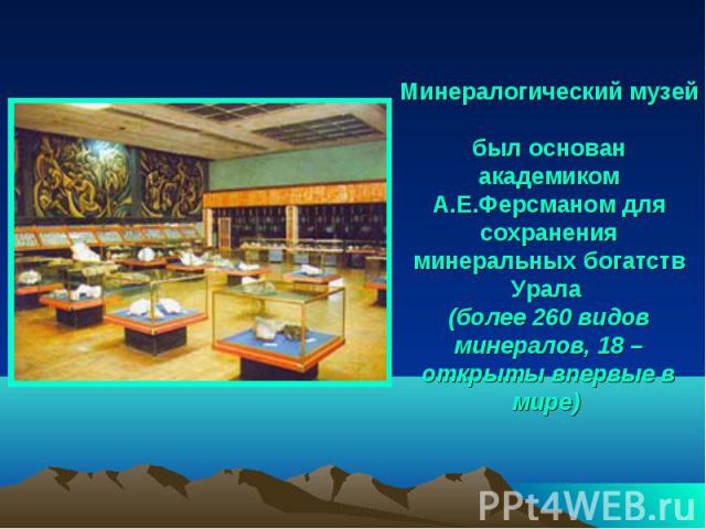 Минералогический музей был основан академиком А.Е.Ферсманом для сохранения минеральных богатств Урала (более 260 видов минералов, 18 – открыты впервые в мире)