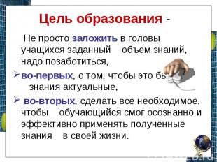 Цель образования - Не просто заложить в головы учащихся заданный    объем знаний