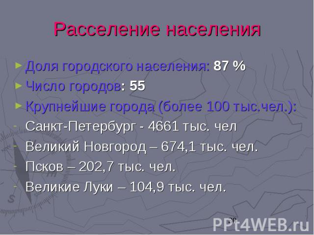 Расселение населенияДоля городского населения: 87 % Число городов: 55 Крупнейшие города (более 100 тыс.чел.): Санкт-Петербург - 4661 тыс. чел Великий Новгород – 674,1 тыс. чел. Псков – 202,7 тыс. чел. Великие Луки – 104,9 тыс. чел.