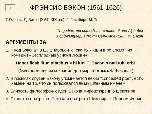 ФРЭНСИС БЭКОН (1561-1626) Г.Лоренс, Д. Бэкон (XVIII-XIX вв.), Г. Гринберг, М. Твен Tragedies and comedies are made of one Alphabet Лорд-канцлер, виконт Сен-Олбенский, Ф. Бэкон АРГУМЕНТЫ ЗА «Код Бэкона» в шекспировских текстах - «длинное слово» из ко…