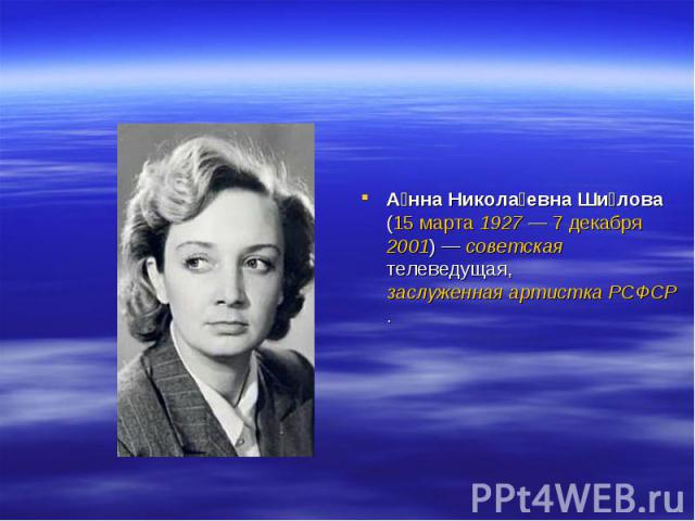 А нна Никола евна Ши лова (15 марта 1927 — 7 декабря 2001) — советская телеведущая, заслуженная артистка РСФСР.