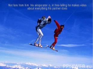 Not fare from him his airoperator is, in free-falling he makes video about every