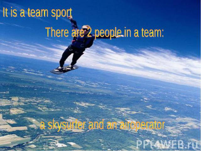 It is a team sport There are 2 people in a team: a skysurfer and an airoperator