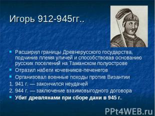 Игорь 912-945гг..Расширил границы Древнерусского государства, подчинив племя ули