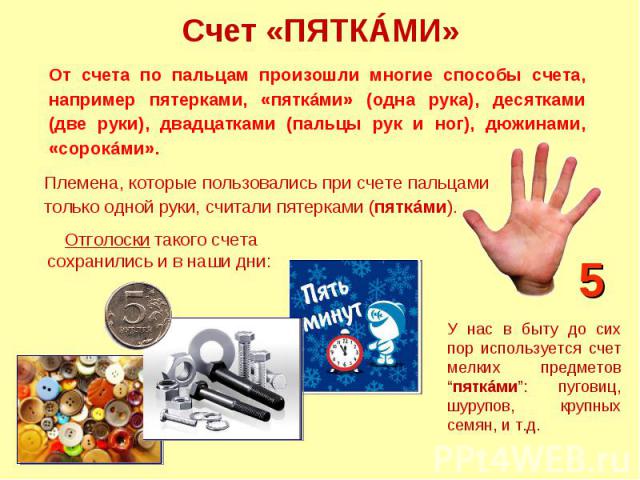 Счет «ПЯТКÁМИ» От счета по пальцам произошли многие способы счета, например пятерками, «пяткáми» (одна рука), десятками (две руки), двадцатками (пальцы рук и ног), дюПлемена, которые пользовались при счете пальцами только одной руки, считали пятерка…