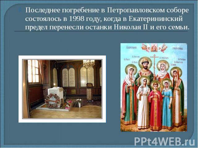 Последнее погребение в Петропавловском соборе состоялось в 1998 году, когда в Екатерининский предел перенесли останки Николая II и его семьи.