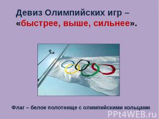 Девиз Олимпийских игр – «быстрее, выше, сильнее». Флаг – белое полотнище с олимп