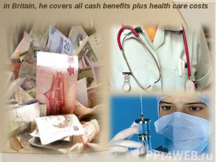 in Britain, he covers all cash benefits plus health care costs
