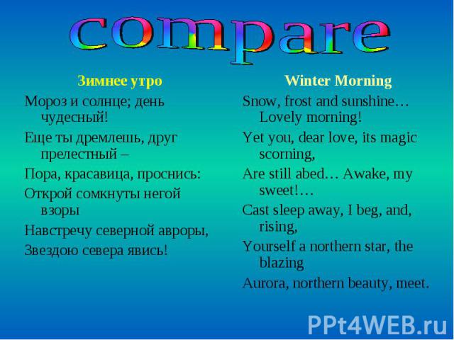 compare Зимнее утро Мороз и солнце; день чудесный! Еще ты дремлешь, друг прелестный – Пора, красавица, проснись: Открой сомкнуты негой взоры Навстречу северной авроры, Звездою севера явись! Winter Morning Snow, frost and sunshine…Lovely morning! Yet…