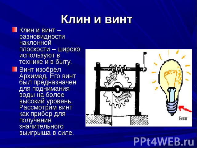 Клин и винт Клин и винт – разновидности наклонной плоскости – широко используют в технике и в быту. Винт изобрёл Архимед. Его винт был предназначен для поднимания воды на более высокий уровень. Рассмотрим винт как прибор для получения значительного …