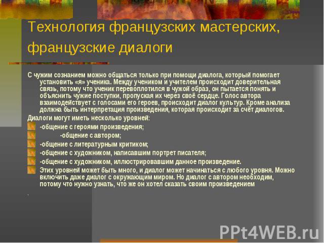 Технология французских мастерских, французские диалоги С чужим сознанием можно общаться только при помощи диалога, который помогает установить «я» ученика. Между учеником и учителем происходит доверительная связь, потому что ученик перевоплотился в …