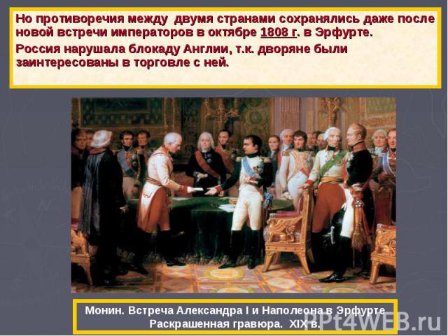 Но противоречия между двумя странами сохранялись даже после новой встречи императоров в октябре 1808 г. в Эрфурте. Россия нарушала блокаду Англии, т.к. дворяне были заинтересованы в торговле с ней. Монин. Встреча Александра I и Наполеона в Эрфурте Р…