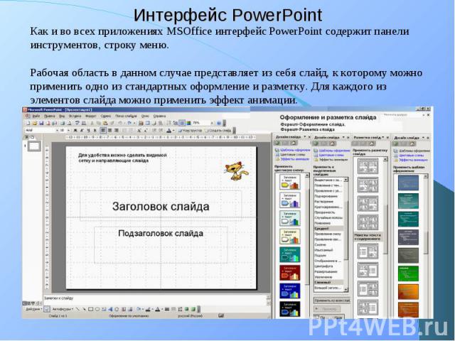 Интерфейс PowerPoint Как и во всех приложениях MSOffice интерфейс PowerPoint содержит панели инструментов, строку меню. Рабочая область в данном случае представляет из себя слайд, к которому можно применить одно из стандартных оформление и разметку.…