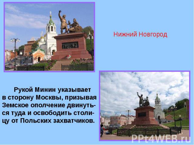 Нижний Новгород Рукой Минин указывает в сторону Москвы, призывая Земское ополчение двинуть-ся туда и освободить столи-цу от Польских захватчиков.