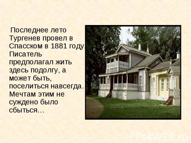 Последнее лето Тургенев провел в Спасском в 1881 году. Писатель предполагал жить здесь подолгу, а может быть, поселиться навсегда. Мечтам этим не суждено было сбыться…
