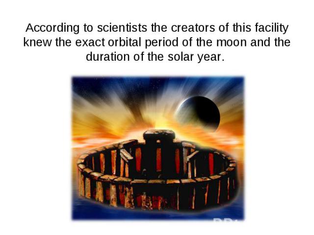 According to scientists the creators of this facility knew the exact orbital period of the moon and the duration of the solar year.