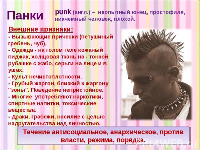 Панки punk (англ.) – неопытный юнец, простофиля, никчемный человек, плохой. Внешние признаки: - Вызывающие прически (петушиный гребень, чуб), - Одежда - на голом теле кожаный пиджак, холщовая ткань на - тонкой рубашке с жабо, серьги на лице и в ушах…