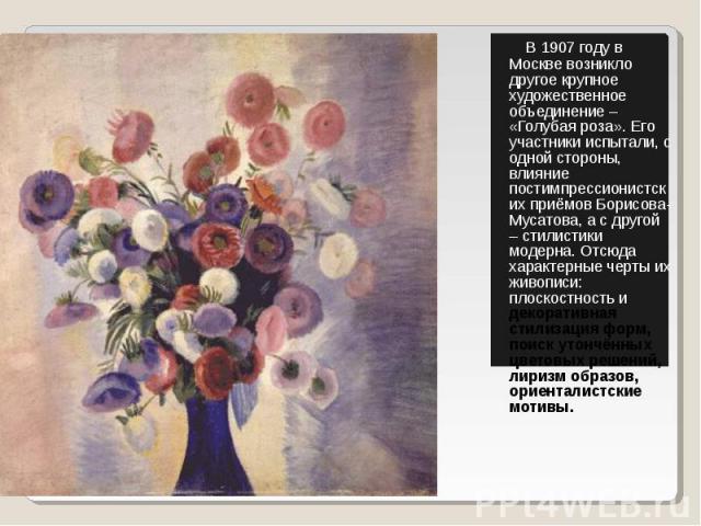 В 1907 году в Москве возникло другое крупное художественное объединение – «Голубая роза». Его участники испытали, с одной стороны, влияние постимпрессионистских приёмов Борисова-Мусатова, а с другой – стилистики модерна. Отсюда характерные черты их …