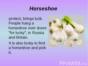 Horseshoe protect, brings luck. People hang a horseshoe over doors “for lucky”,