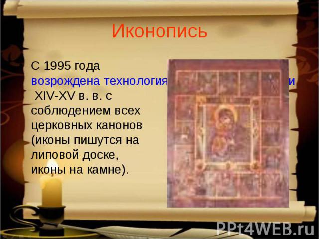 ИконописьС 1995 года возрождена технология старинной иконописи XIV-XV в. в. с  соблюдением всех церковных канонов (иконы пишутся на  липовой доске, иконы на камне).