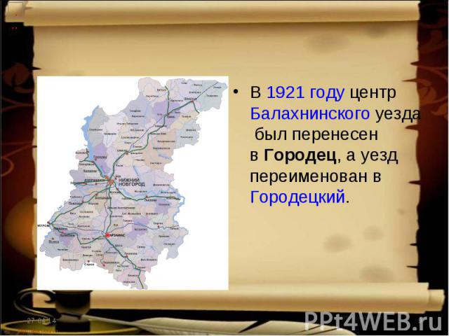 В 1921 году центр Балахнинского уезда был перенесен в Городец, а уезд переименован в Городецкий.