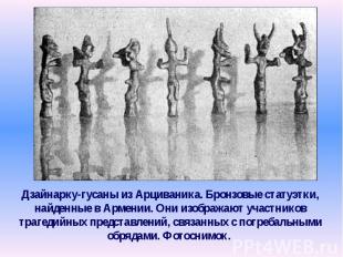 Дзайнарку-гусаны из Арциваника. Бронзовые статуэтки, найденные в Армении. Они из