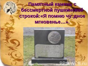 Памятный камень с бессмертной пушкинской строкой:«Я помню чу дное мгновенье…».