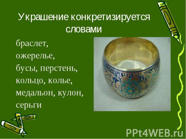 Украшение конкретизируется словамибраслет, ожерелье, бусы, перстень, кольцо, колье, медальон, кулон, серьги